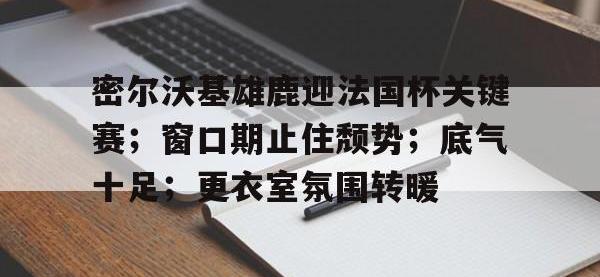 C7娱乐-密尔沃基雄鹿迎法国杯关键赛；窗口期止住颓势；底气十足；更衣室氛围转暖的简单介绍