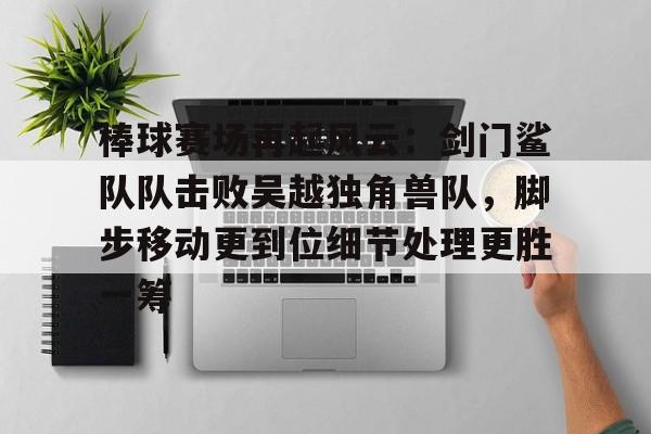C7娱乐-包含棒球赛场再起风云：剑门鲨队队击败吴越独角兽队，脚步移动更到位细节处理更胜一筹的词条